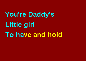 You're Daddy's
Little girl

To have and hold