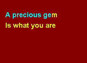 A precious gem
Is what you are