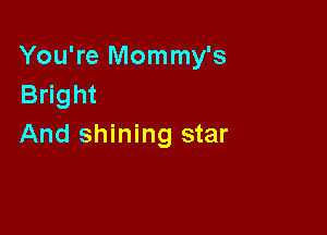 You're Mommy's
Bright

And shining star