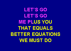 LETS GO
LETS GO
ME PLUS YOU

THAT EQUALS
BETTER EQUATIONS
WE MUST D0