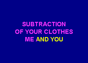 SUBTRACTION

OF YOUR CLOTHES
ME AND YOU