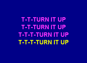 T-T-TURN IT UP
T-T-TURN IT UP

T-T-T-TURN IT UP
T-T-T-TURN IT UP