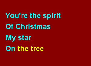 You're the spirit
Of Christmas

My star
On the tree
