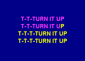 T-T-TURN IT UP
T-T-TURN IT UP

T-T-T-TURN IT UP
T-T-T-TURN IT UP