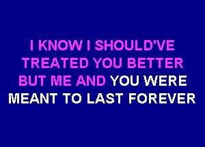 I KNOW I SHOULD'VE
TREATED YOU BETTER
BUT ME AND YOU WERE

MEANT T0 LAST FOREVER