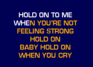 HOLD ON TO ME
WHEN YUUPE NOT
FEELING STRONG
HOLD 0N
BABY HOLD 0N
WHEN YOU CRY