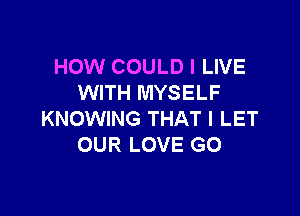 HOW COULD I LIVE
WITH MYSELF

KNOWING THAT I LET
OUR LOVE G0