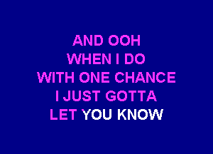 AND 00H
WHEN I DO

WITH ONE CHANCE
I JUST GOTTA
LET YOU KNOW