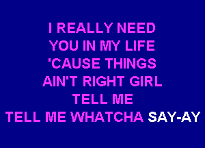 I REALLY NEED
YOU IN MY LIFE
'CAUSE THINGS
AIN'T RIGHT GIRL
TELL ME
TELL ME WHATCHA SAY-AY