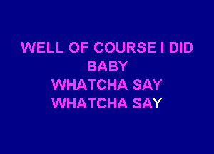 WELL OF COURSE I DID
BABY

WHATCHA SAY
WHATCHA SAY