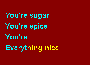 You're sugar
You're spice

You're
Everything nice