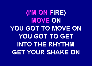 (I'M ON FIRE)
MOVE ON
YOU GOT TO MOVE ON
YOU GOT TO GET
INTO THE RHYTHM
GET YOUR SHAKE 0N