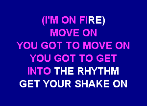 (I'M ON FIRE)
MOVE ON
YOU GOT TO MOVE ON
YOU GOT TO GET
INTO THE RHYTHM
GET YOUR SHAKE 0N