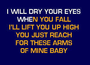 I WILL DRY YOUR EYES
WHEN YOU FALL
I'LL LIFT YOU UP HIGH
YOU JUST REACH
FOR THESE ARMS
OF MINE BABY