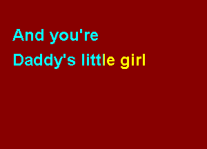And you're
Daddy's little girl
