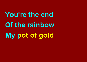 You're the end
Of the rainbow

My pot of gold