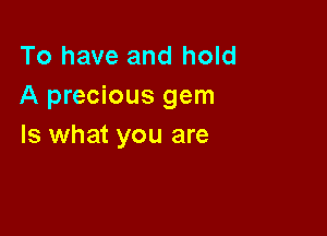 To have and hold
A precious gem

Is what you are