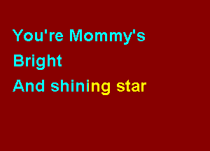 You're Mommy's
Bright

And shining star