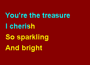 You're the treasure
IcheHsh

So sparkling
And bright