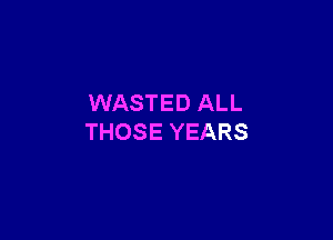 WASTED ALL

THOSE YEARS