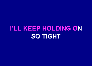 I'LL KEEP HOLDING ON

SO TIGHT