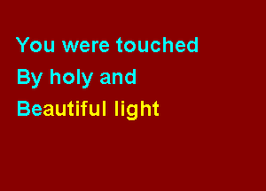 You were touched
By holy and

Beautiful light