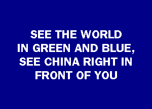 SEE THE WORLD
IN GREEN AND BLUE,
SEE CHINA RIGHT IN

FRONT OF YOU