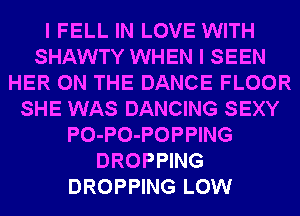 I FELL IN LOVE WITH
SHAWTY WHEN I SEEN
HER ON THE DANCE FLOOR
SHE WAS DANCING SEXY
PO-PO-POPPING
DROPPING
DROPPING LOW