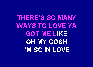 THERE'S SO MANY
WAYS TO LOVE YA

GOT ME LIKE
OH MY GOSH
I'M SO IN LOVE