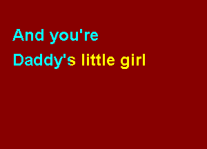 And you're
Daddy's little girl