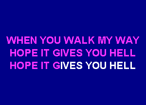 WHEN YOU WALK MY WAY
HOPE IT GIVES YOU HELL
HOPE IT GIVES YOU HELL