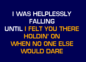 I WAS HELPLESSLY
FALLING
UNTIL I FELT YOU THERE
HOLDIN' 0N
WHEN NO ONE ELSE
WOULD DARE