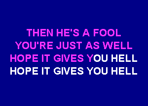 THEN HE'S A FOOL
YOU'RE JUST AS WELL
HOPE IT GIVES YOU HELL
HOPE IT GIVES YOU HELL