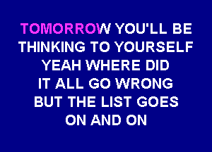 TOMORROW YOU'LL BE
THINKING T0 YOURSELF
YEAH WHERE DID
IT ALL G0 WRONG
BUT THE LIST GOES
ON AND ON