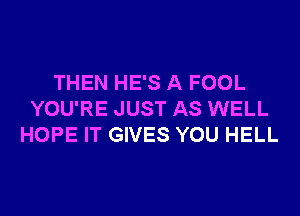 THEN HE'S A FOOL
YOU'RE JUST AS WELL
HOPE IT GIVES YOU HELL