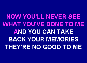 NOW YOU'LL NEVER SEE
WHAT YOU'VE DONE TO ME
AND YOU CAN TAKE
BACK YOUR MEMORIES
THEY'RE NO GOOD TO ME