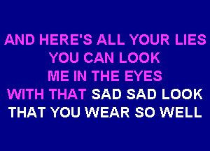 AND HERE'S ALL YOUR LIES
YOU CAN LOOK
ME IN THE EYES
WITH THAT SAD SAD LOOK
THAT YOU WEAR SO WELL