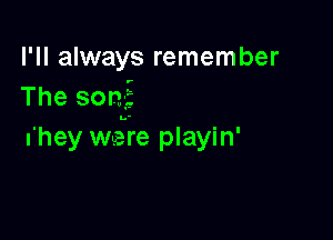 I'll always remember
The son-i

Ihey were playin'