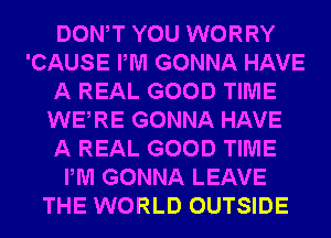 DONW YOU WORRY
'CAUSE PM GONNA HAVE
A REAL GOOD TIME
WERE GONNA HAVE
A REAL GOOD TIME
PM GONNA LEAVE
THE WORLD OUTSIDE