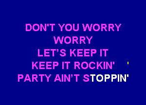 DON'T YOU WORRY
WORRY

LET,S KEEP IT
KEEP IT ROCKIN' '
PARTY AINW STOPPIN'