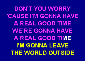 DONW YOU WORRY
'CAUSE PM GONNA HAVE
A REAL GOOD TIME
WERE GONNA HAVE
A REAL GOOD TIME
PM GONNA LEAVE
THE WORLD OUTSIDE