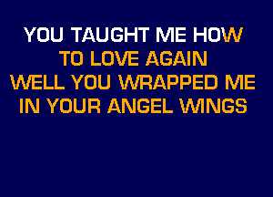 YOU TAUGHT ME HOW
TO LOVE AGAIN
WELL YOU WRAPPED ME
IN YOUR ANGEL WINGS