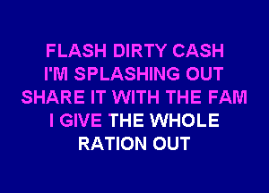 FLASH DIRTY CASH
I'M SPLASHING OUT
SHARE IT WITH THE FAM
I GIVE THE WHOLE
RATION OUT
