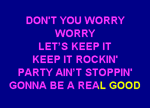 DON'T YOU WORRY
WORRY
LETS KEEP IT
KEEP IT ROCKIN'
PARTY AIWT STOPPIN'
GONNA BE A REAL GOOD