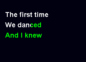 The first time
We danced

And I knew