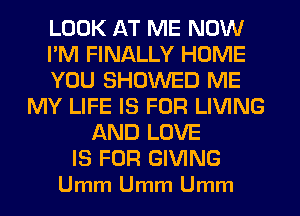 LOOK AT ME NOW
I'M FINALLY HOME
YOU SHOWED ME
MY LIFE IS FOR LIVING
AND LOVE

IS FOR GIVING
Umm Umm Umm