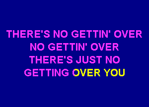 THERE'S N0 GETTIN' OVER
N0 GETTIN' OVER
THERE'S JUST N0

GETTING OVER YOU