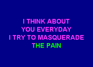 I THINK ABOUT
YOU EVERYDAY

I TRY TO MASQUERADE
THE PAIN