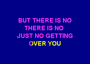 BUT THERE IS NO
THERE IS NO

JUST NO GETTING
OVER YOU