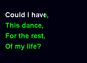 Could I have,
This dance,

For the rest,
Of my life?